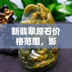 新翡翠原石价格范围，影响因素及如何选购便宜的高质量翡翠