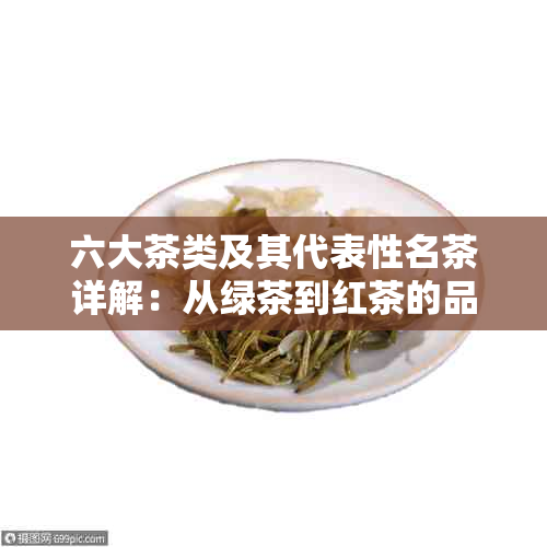 六大茶类及其代表性名茶详解：从绿茶到红茶的品鉴之道