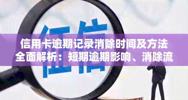 信用卡逾期记录消除时间及方法全面解析：短期逾期影响、消除流程与申诉途径