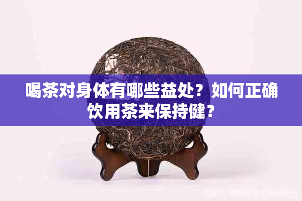 喝茶对身体有哪些益处？如何正确饮用茶来保持健？