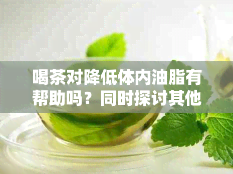 喝茶对降低体内油脂有帮助吗？同时探讨其他茶叶对健的益处及注意事项