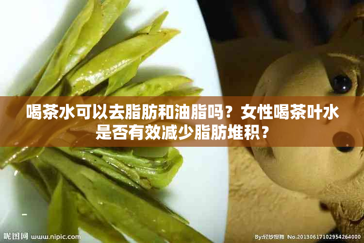 喝茶水可以去脂肪和油脂吗？女性喝茶叶水是否有效减少脂肪堆积？