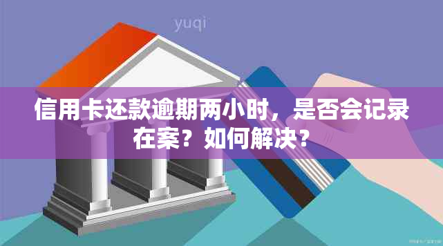 信用卡还款逾期两小时，是否会记录在案？如何解决？