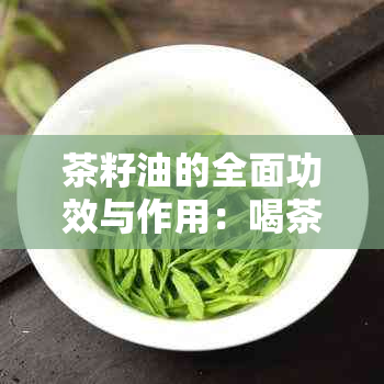 茶籽油的全面功效与作用：喝茶籽油的好处及适用人群