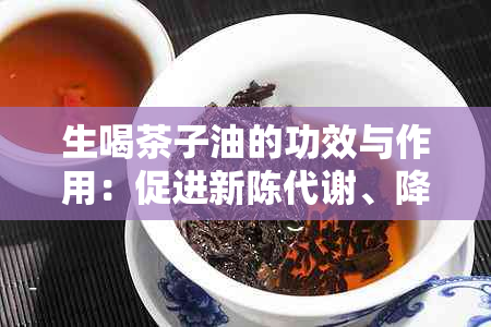 生喝茶子油的功效与作用：促进新陈代谢、降低血脂、抗氧化、保护心血管等。