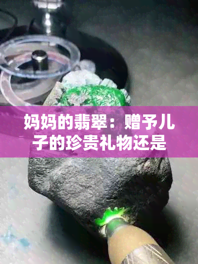 妈妈的翡翠：赠予儿子的珍贵礼物还是误导？