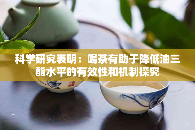 科学研究表明：喝茶有助于降低油三酯水平的有效性和机制探究