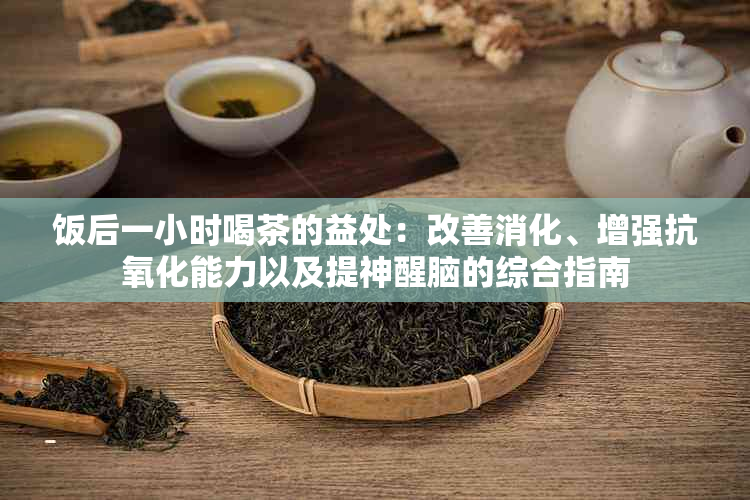 饭后一小时喝茶的益处：改善消化、增强抗氧化能力以及提神醒脑的综合指南