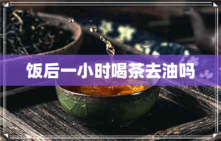 饭后一小时喝茶去油吗