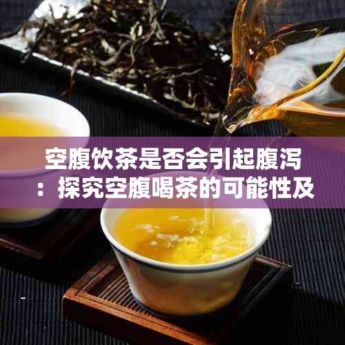 空腹饮茶是否会引起腹泻：探究空腹喝茶的可能性及其健影响