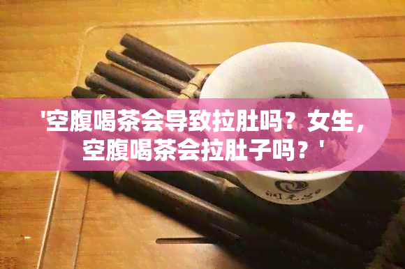 '空腹喝茶会导致拉肚吗？女生，空腹喝茶会拉肚子吗？'