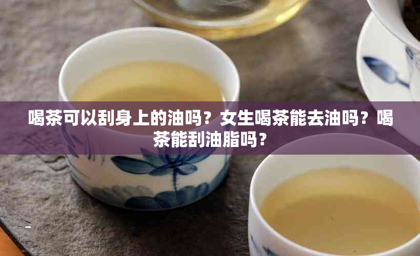 喝茶可以刮身上的油吗？女生喝茶能去油吗？喝茶能刮油脂吗？