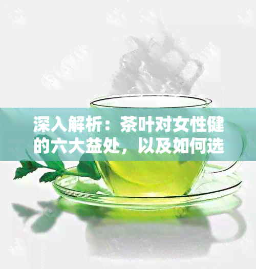 深入解析：茶叶对女性健的六大益处，以及如何选择最适合的茶品