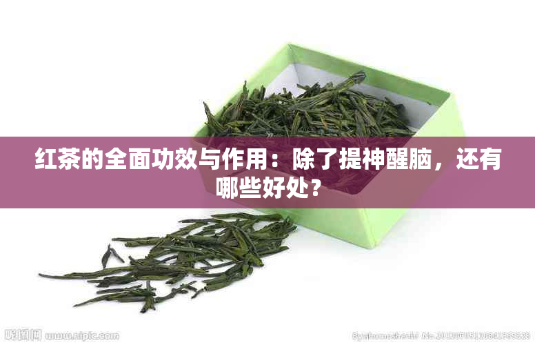 红茶的全面功效与作用：除了提神醒脑，还有哪些好处？