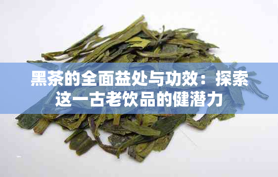 黑茶的全面益处与功效：探索这一古老饮品的健潜力