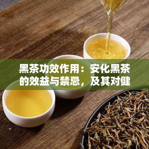 黑茶功效作用：安化黑茶的效益与禁忌，及其对健的影响