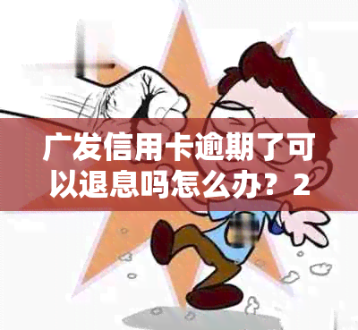 广发信用卡逾期了可以退息吗怎么办？2021年新法规解读与处理建议