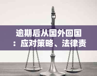 逾期后从国外回国：应对策略、法律责任及后续处理方法全面解析