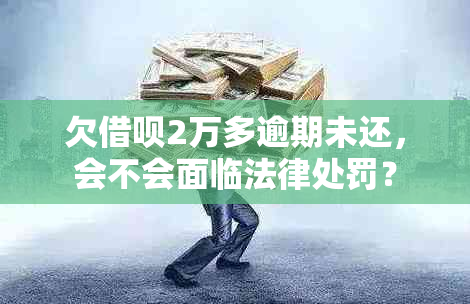 欠借呗2万多逾期未还，会不会面临法律处罚？