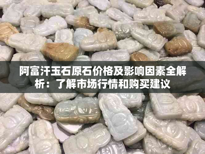 阿富汗玉石原石价格及影响因素全解析：了解市场行情和购买建议