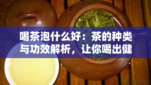 喝茶泡什么好：茶的种类与功效解析，让你喝出健与美味