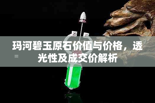 玛河碧玉原石价值与价格，透光性及成交价解析