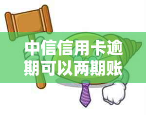 中信信用卡逾期可以两期账单一起还吗