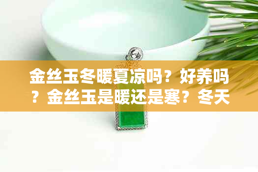 金丝玉冬暖夏凉吗？好养吗？金丝玉是暖还是寒？冬天可以戴吗？