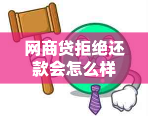 网商贷拒绝还款会怎么样-网商贷拒绝还款会怎么样吗