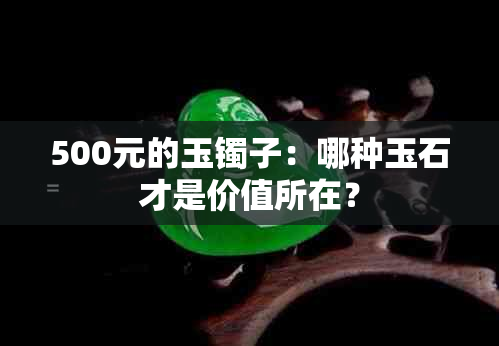 500元的玉镯子：哪种玉石才是价值所在？