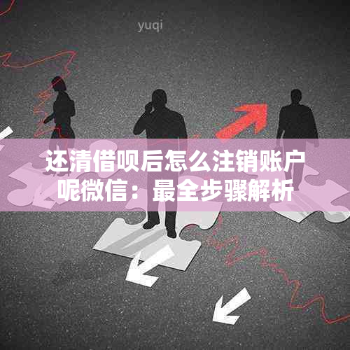 还清借呗后怎么注销账户呢微信：最全步骤解析