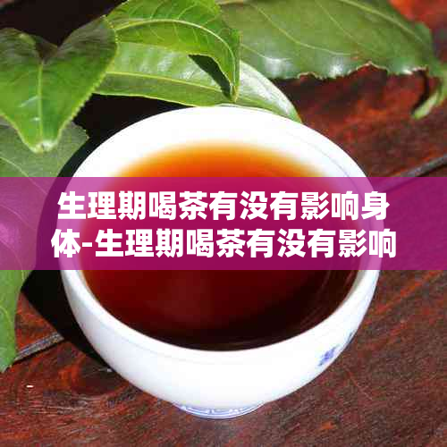 生理期喝茶有没有影响身体-生理期喝茶有没有影响身体健