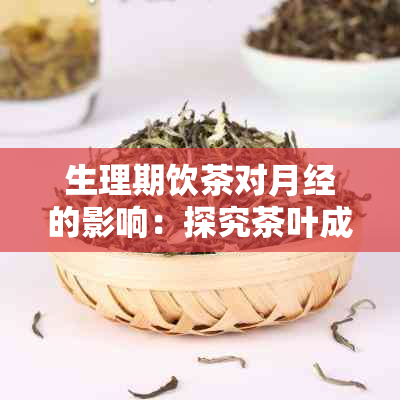 生理期饮茶对月经的影响：探究茶叶成分、健效益与潜在风险