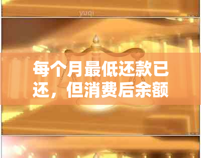 每个月更低还款已还，但消费后余额不正确应如何处理？——全面解决用户疑问