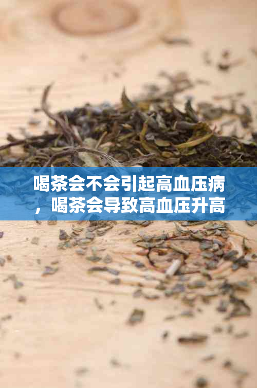 喝茶会不会引起高血压病，喝茶会导致高血压升高吗？