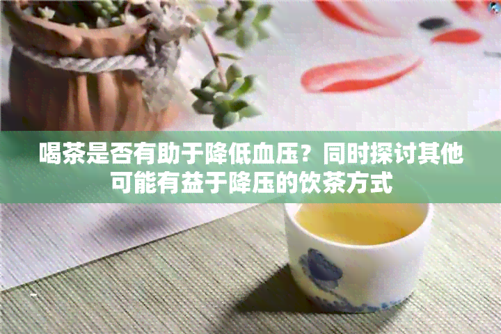 喝茶是否有助于降低血压？同时探讨其他可能有益于降压的饮茶方式