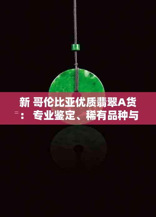 新 哥伦比亚优质翡翠A货： 专业鉴定、稀有品种与精美工艺的完美融合