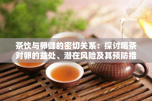 茶饮与卵健的密切关系：探讨喝茶对卵的益处、潜在风险及其预防措