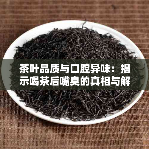 茶叶品质与口腔异味：揭示喝茶后嘴臭的真相与解决方法