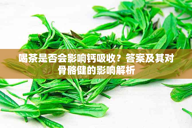 喝茶是否会影响钙吸收？答案及其对骨骼健的影响解析