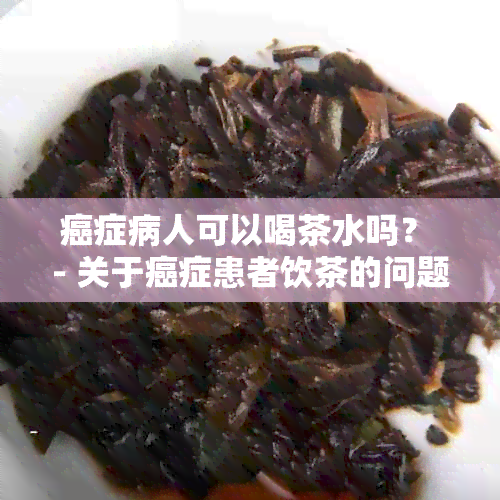 癌症病人可以喝茶水吗？ - 关于癌症患者饮茶的问题，请提供相关信息。