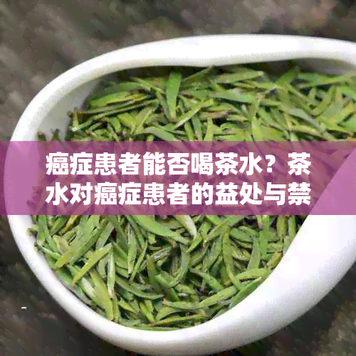 癌症患者能否喝茶水？茶水对癌症患者的益处与禁忌有哪些？