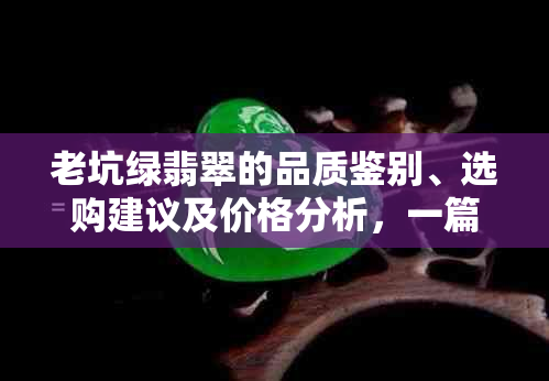 老坑绿翡翠的品质鉴别、选购建议及价格分析，一篇文章全面解答你的疑问