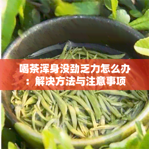 喝茶浑身没劲乏力怎么办：解决方法与注意事项