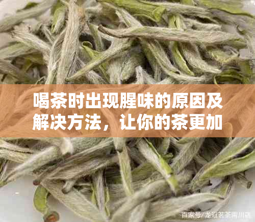 喝茶时出现腥味的原因及解决方法，让你的茶更加美味