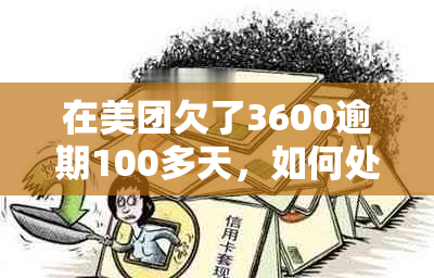 在美团欠了3600逾期100多天，如何处理？