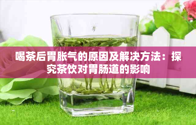 喝茶后胃胀气的原因及解决方法：探究茶饮对胃肠道的影响