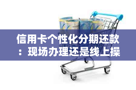 信用卡个性化分期还款：现场办理还是线上操作？哪种方式更便捷？