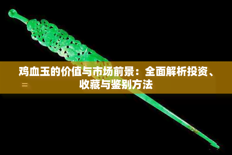 鸡血玉的价值与市场前景：全面解析投资、收藏与鉴别方法