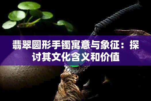 翡翠圆形手镯寓意与象征：探讨其文化含义和价值